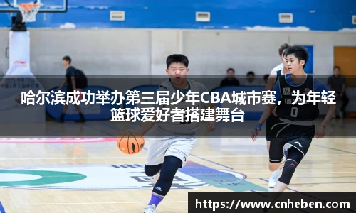 哈尔滨成功举办第三届少年CBA城市赛，为年轻篮球爱好者搭建舞台