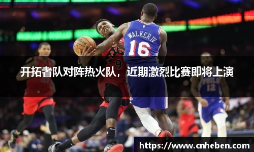 开拓者队对阵热火队，近期激烈比赛即将上演
