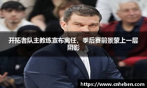 开拓者队主教练宣布离任，季后赛前景蒙上一层阴影